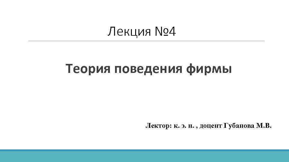 Лекция № 4 Теория поведения фирмы Лектор: к. э. н. , доцент Губанова М.