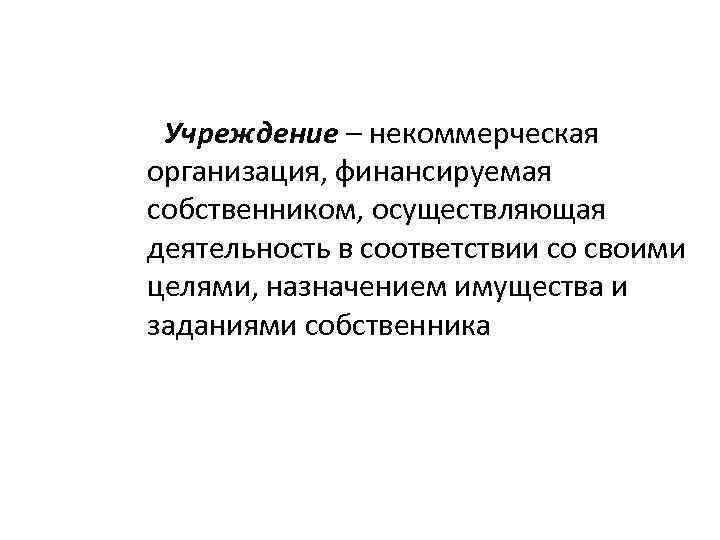 Учреждение – некоммерческая организация, финансируемая собственником, осуществляющая деятельность в соответствии со своими целями, назначением