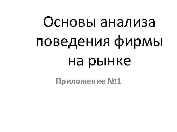 Основы анализа поведения фирмы на рынке Приложение № 1 