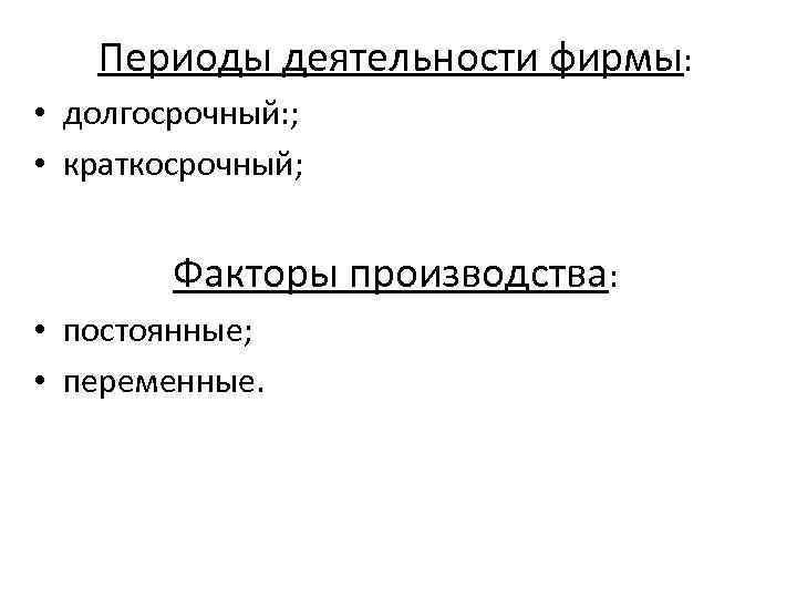 Периоды деятельности фирмы: • долгосрочный: ; • краткосрочный; Факторы производства: • постоянные; • переменные.