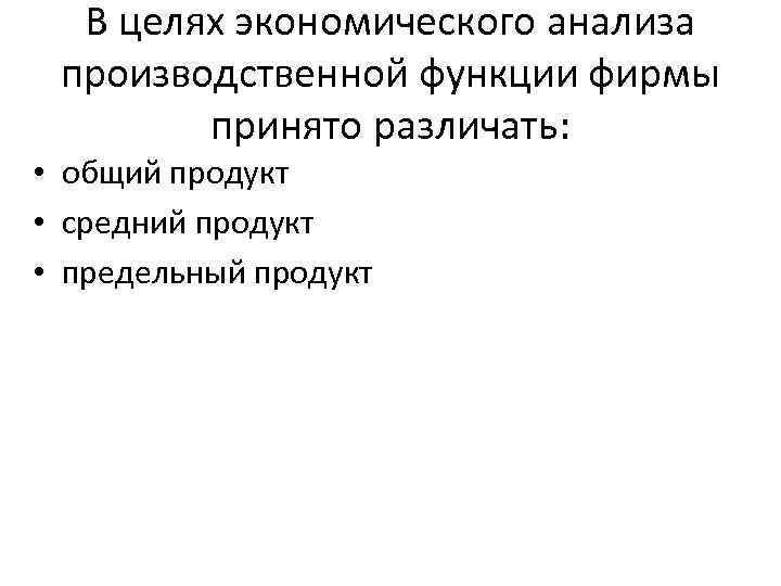 В целях экономического анализа производственной функции фирмы принято различать: • общий продукт • средний