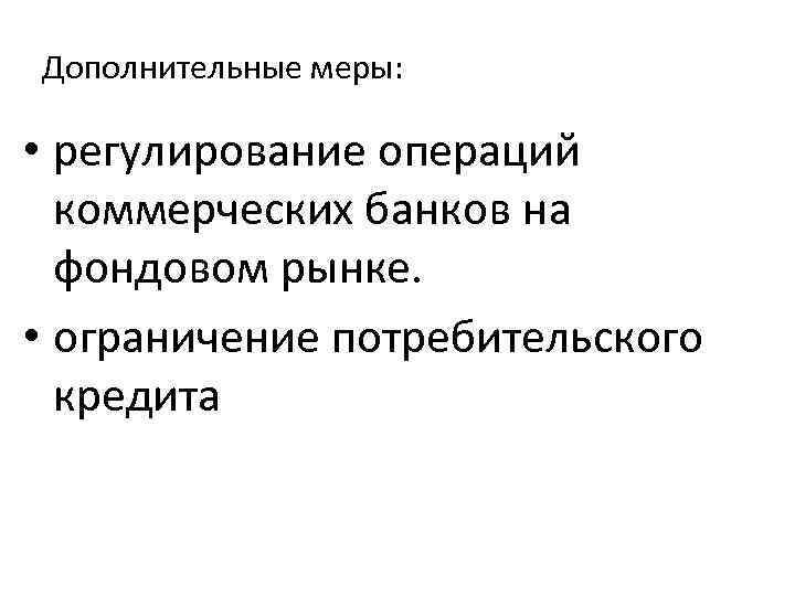 Дополнительные меры: • регулирование операций коммерческих банков на фондовом рынке. • ограничение потребительского кредита