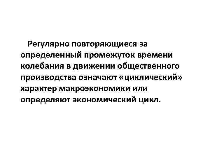 Регулярно повторяющиеся за определенный промежуток времени колебания в движении общественного производства означают «циклический» характер