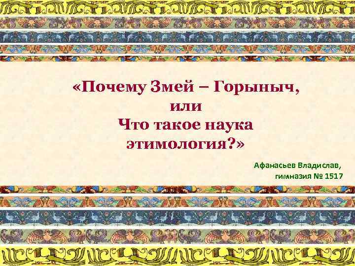  «Почему Змей – Горыныч, или Что такое наука этимология? » Афанасьев Владислав, гимназия