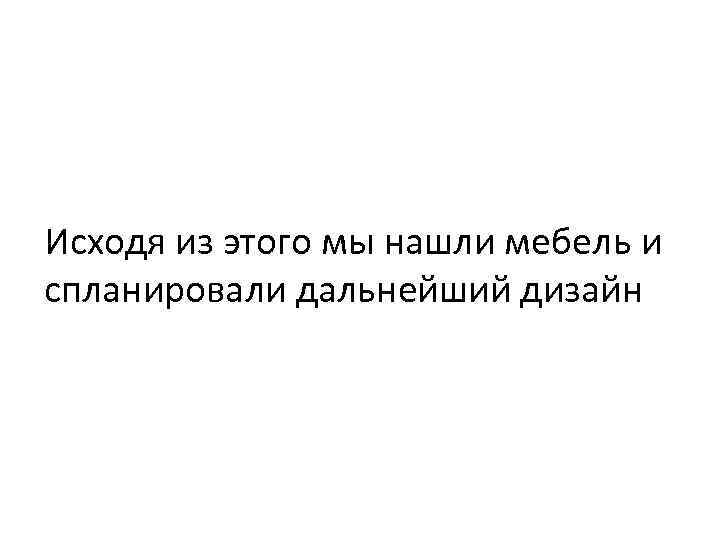 Исходя из этого мы нашли мебель и спланировали дальнейший дизайн 