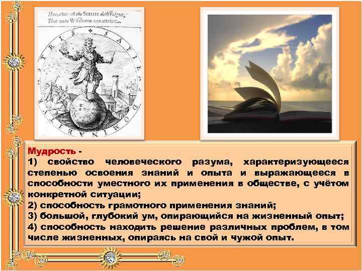 Мудрость 1) свойство человеческого разума, характеризующееся степенью освоения знаний и опыта и выражающееся в