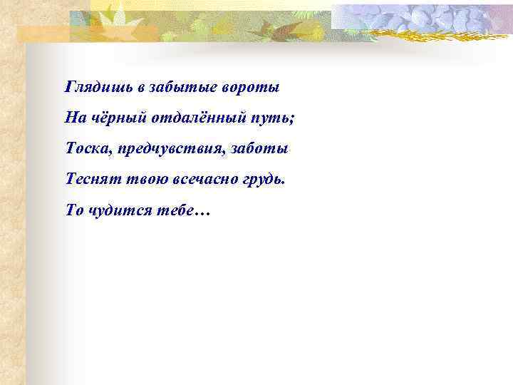 Глядишь в забытые вороты На чёрный отдалённый путь; Тоска, предчувствия, заботы Теснят твою всечасно