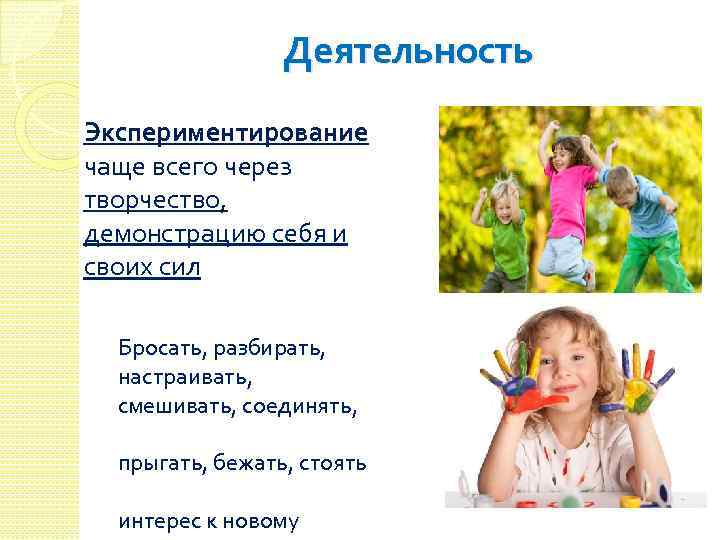 Деятельность Экспериментирование чаще всего через творчество, демонстрацию себя и своих сил Бросать, разбирать, настраивать,