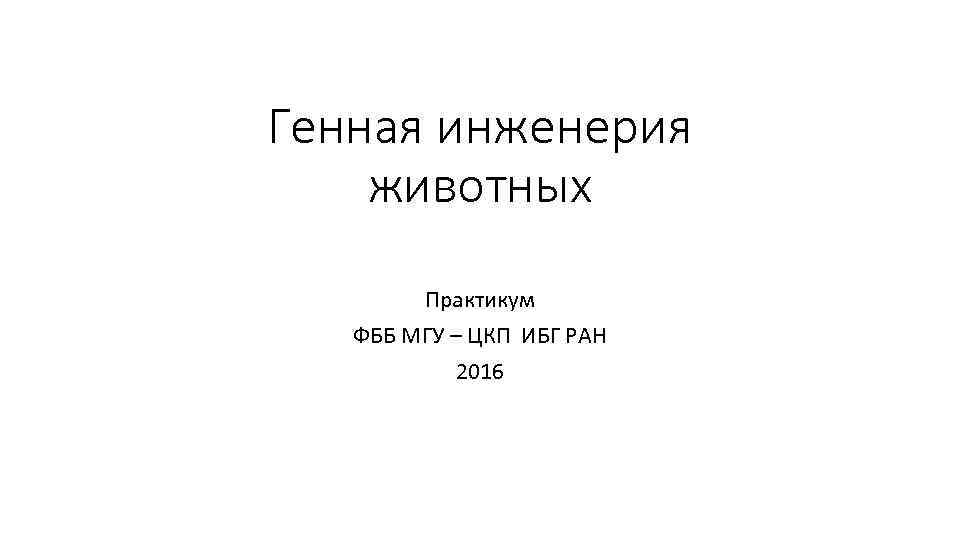 Генная инженерия животных Практикум ФББ МГУ – ЦКП ИБГ РАН 2016 