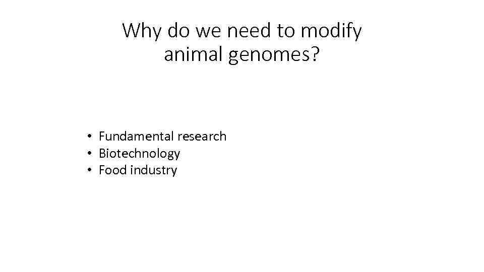 Why do we need to modify animal genomes? • Fundamental research • Biotechnology •