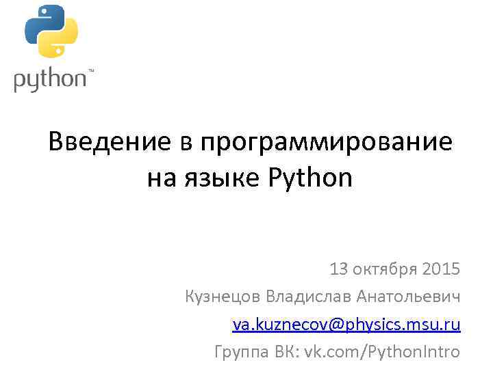 Введение в программирование на языке Python 13 октября 2015 Кузнецов Владислав Анатольевич va. kuznecov@physics.