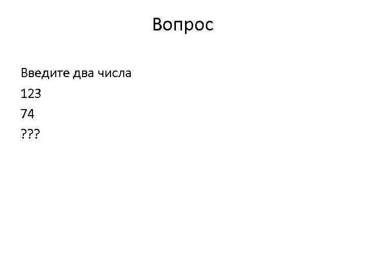 Вопрос Введите два числа 123 74 ? ? ? 