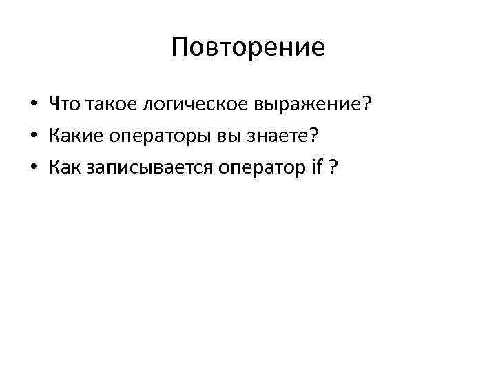 Повторение • Что такое логическое выражение? • Какие операторы вы знаете? • Как записывается