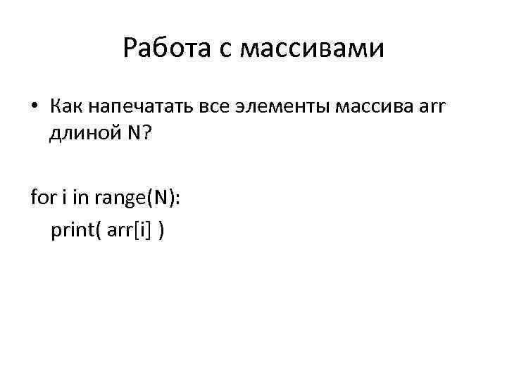 Работа с массивами • Как напечатать все элементы массива arr длиной N? for i