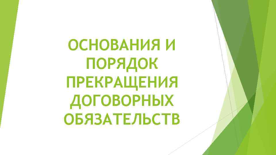 ОСНОВАНИЯ И ПОРЯДОК ПРЕКРАЩЕНИЯ ДОГОВОРНЫХ ОБЯЗАТЕЛЬСТВ 