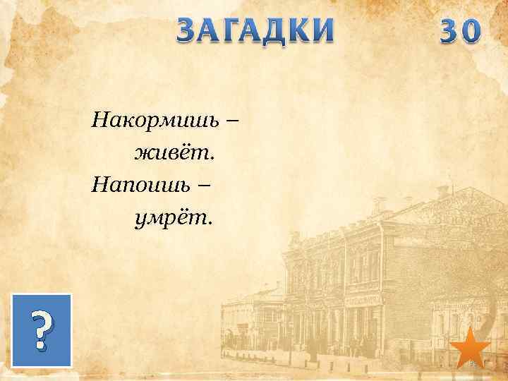 Накормишь – живёт. Напоишь – умрёт. ? 39 