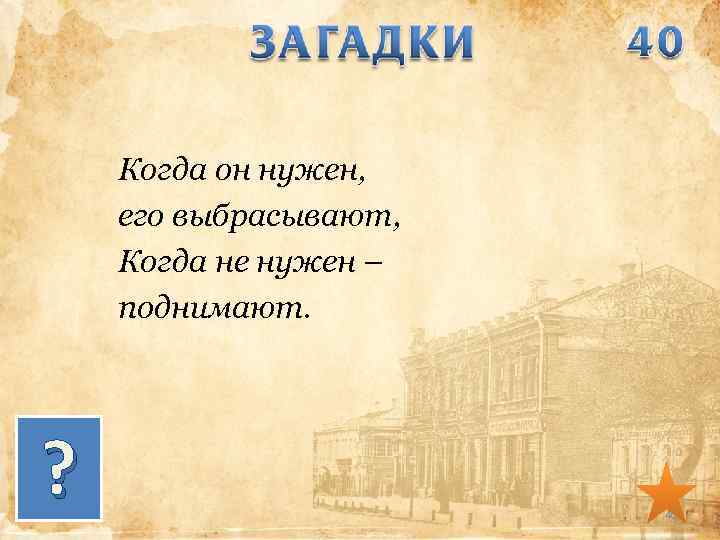Когда он нужен, его выбрасывают, Когда не нужен – поднимают. ? 40 