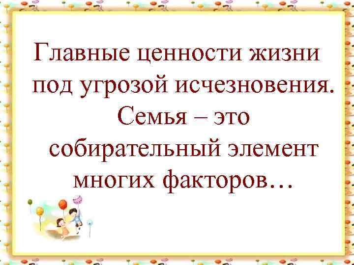 Главные ценности жизни под угрозой исчезновения. Семья – это собирательный элемент многих факторов… 