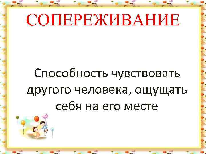 СОПЕРЕЖИВАНИЕ Способность чувствовать другого человека, ощущать себя на его месте 