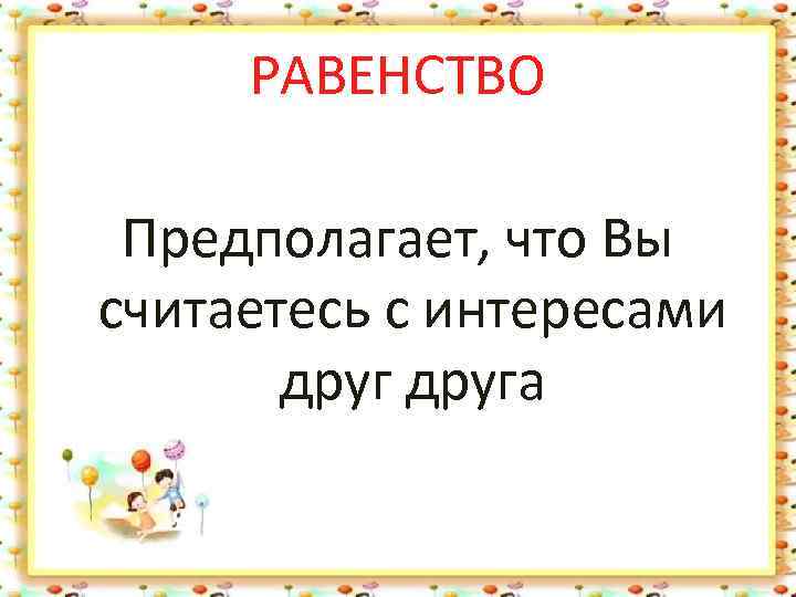 РАВЕНСТВО Предполагает, что Вы считаетесь с интересами друга 