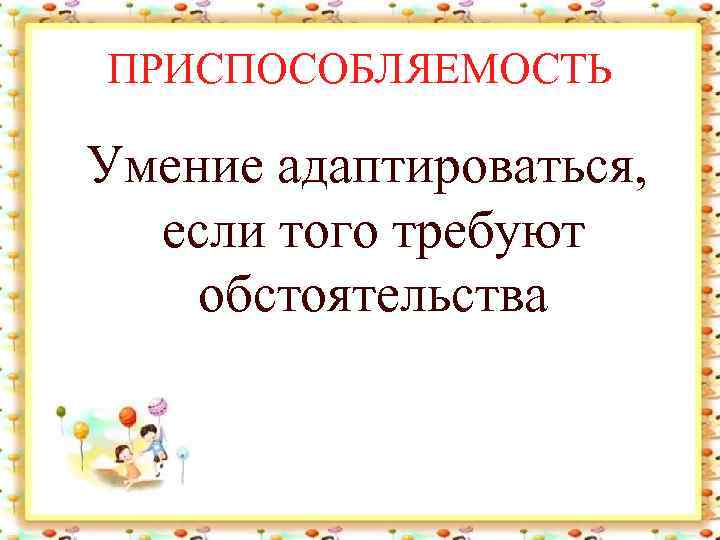 ПРИСПОСОБЛЯЕМОСТЬ Умение адаптироваться, если того требуют обстоятельства 