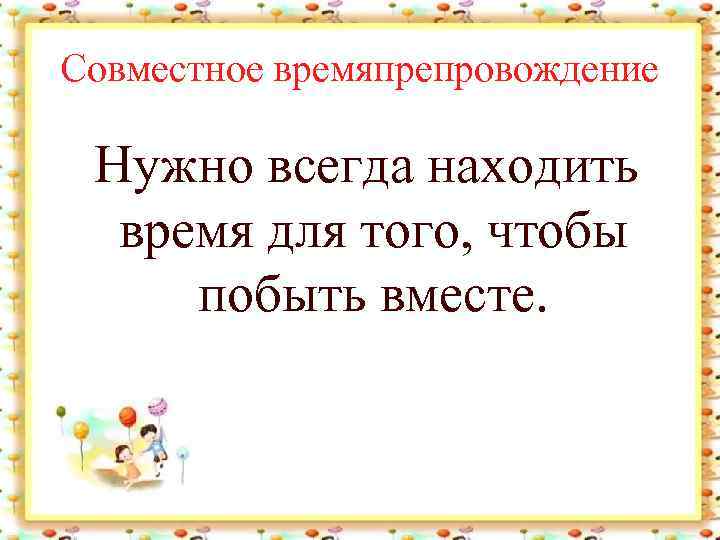 Совместное времяпрепровождение Нужно всегда находить время для того, чтобы побыть вместе. 