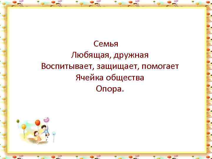 Семья Любящая, дружная Воспитывает, защищает, помогает Ячейка общества Опора. 