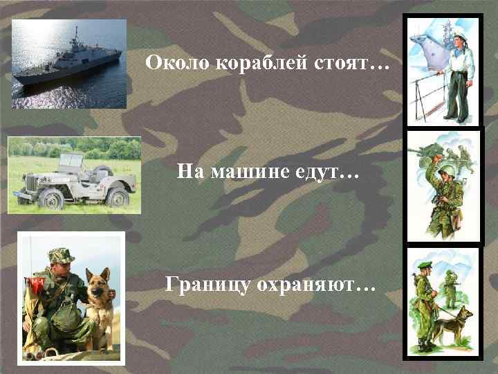 Около кораблей стоят… На машине едут… Границу охраняют… 