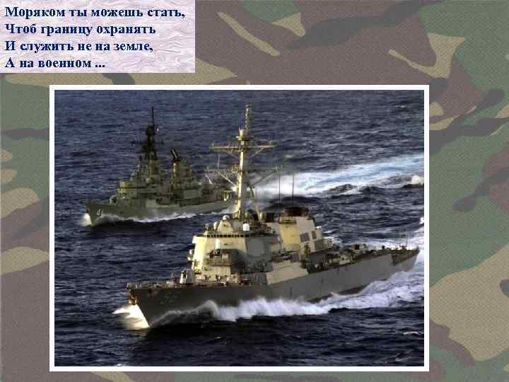Моряком ты можешь стать, Чтоб границу охранять И служить не на земле, А на