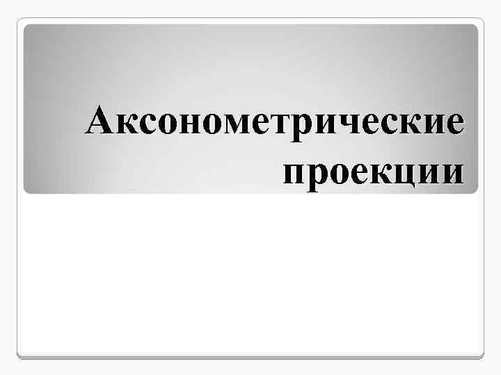 Аксонометрические проекции 