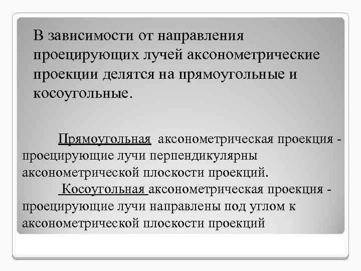 В зависимости от направления проецирующих лучей аксонометрические проекции делятся на прямоугольные и косоугольные. Прямоугольная