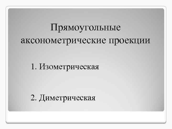 Прямоугольные аксонометрические проекции 1. Изометрическая 2. Диметрическая 