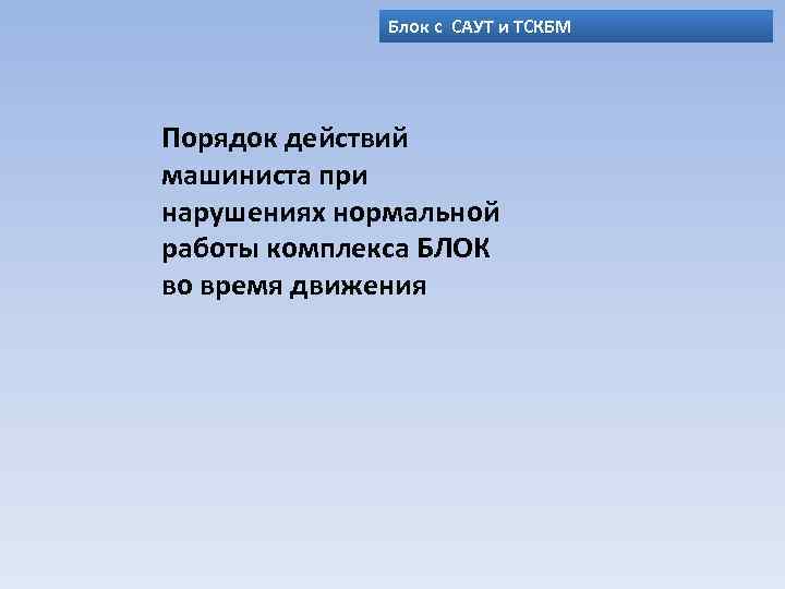 Блок с САУТ и ТСКБМ Порядок действий машиниста при нарушениях нормальной работы комплекса БЛОК