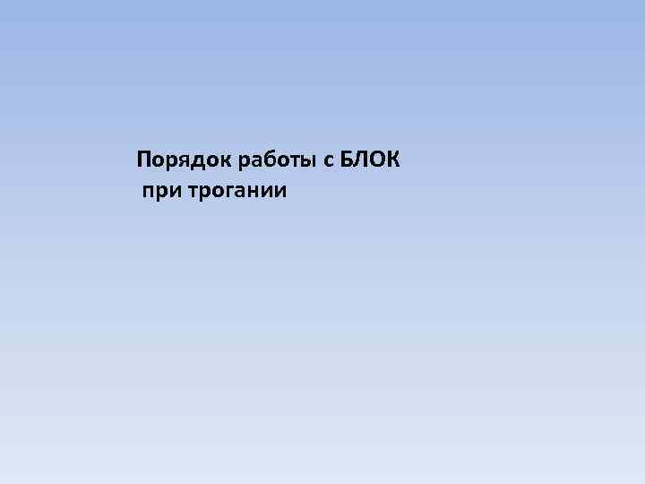 Порядок работы с БЛОК при трогании 