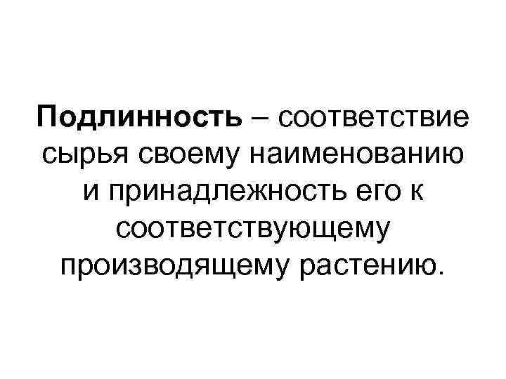 Подлинность – соответствие сырья своему наименованию и принадлежность его к соответствующему производящему растению. 