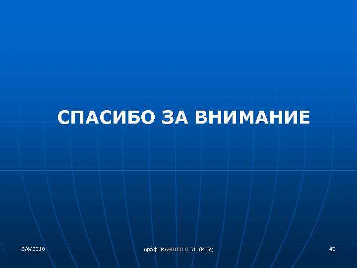 СПАСИБО ЗА ВНИМАНИЕ 2/6/2018 проф. МАРШЕВ В. И. (МГУ) 40 