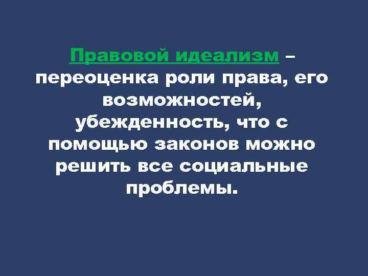 Правовой идеализм – переоценка роли права, его возможностей, убежденность, что с помощью законов можно