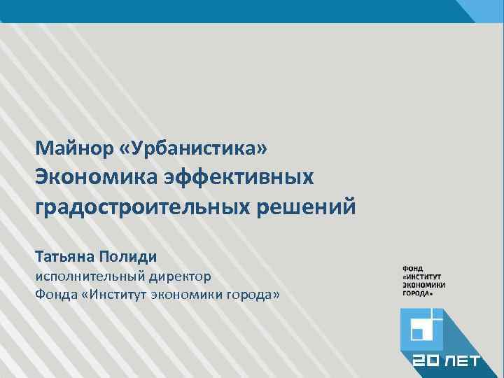 Майнор «Урбанистика» Экономика эффективных градостроительных решений Татьяна Полиди исполнительный директор Фонда «Институт экономики города»