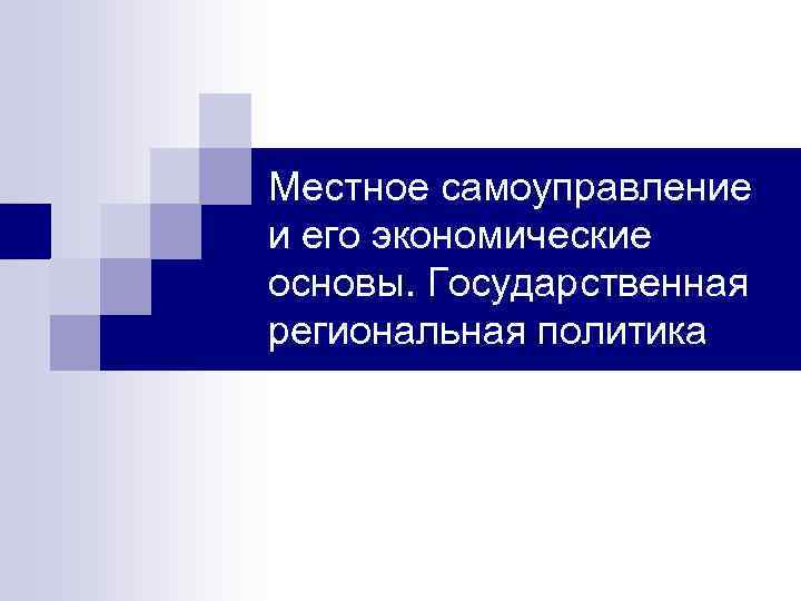 Местное самоуправление и его экономические основы. Государственная региональная политика 