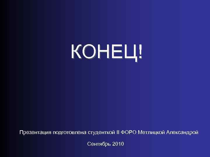 КОНЕЦ! Презентация подготовлена студенткой II ФОРО Метлицкой Александрой Сентябрь 2010 