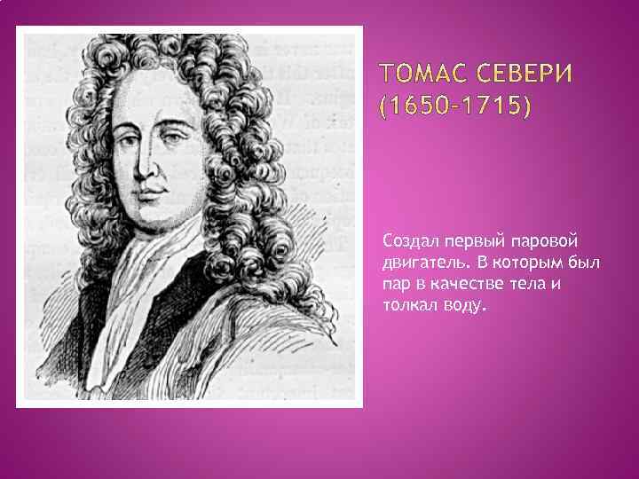 Создал первый паровой двигатель. В которым был пар в качестве тела и толкал воду.