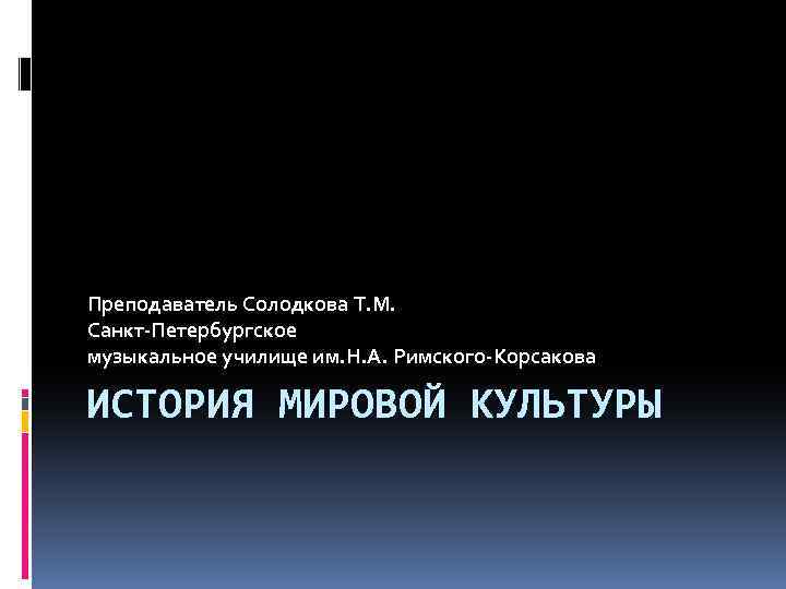 Преподаватель Солодкова Т. М. Санкт-Петербургское музыкальное училище им. Н. А. Римского-Корсакова ИСТОРИЯ МИРОВОЙ КУЛЬТУРЫ