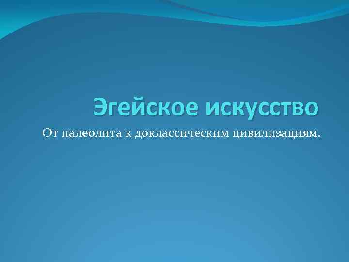 Эгейское искусство От палеолита к доклассическим цивилизациям. 