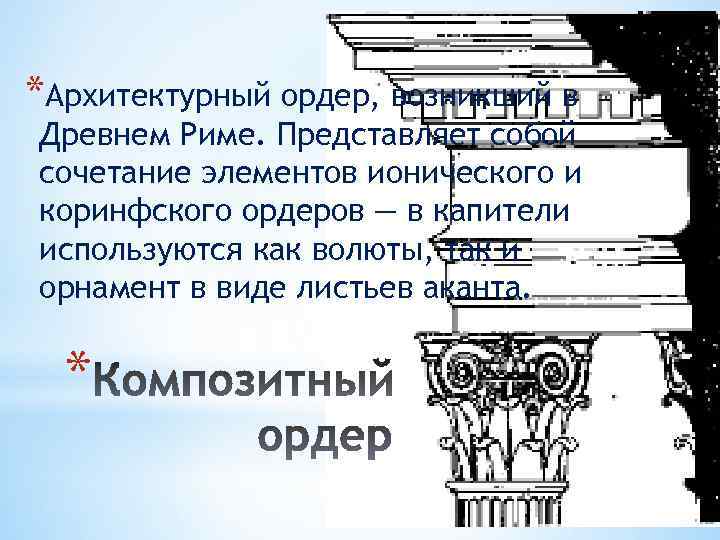 *Архитектурный ордер, возникший в Древнем Риме. Представляет собой сочетание элементов ионического и коринфского ордеров