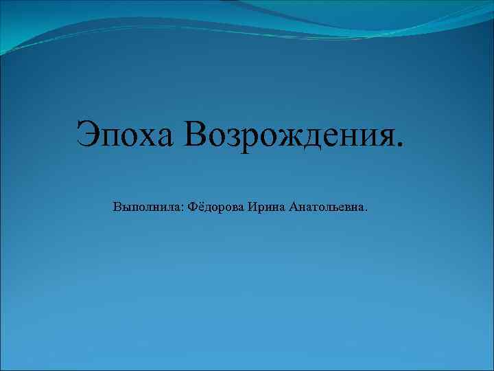Эпоха Возрождения. Выполнила: Фёдорова Ирина Анатольевна. 