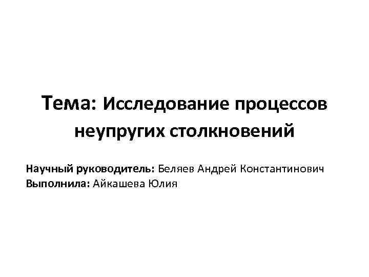 Тема: Исследование процессов неупругих столкновений Научный руководитель: Беляев Андрей Константинович Выполнила: Айкашева Юлия 