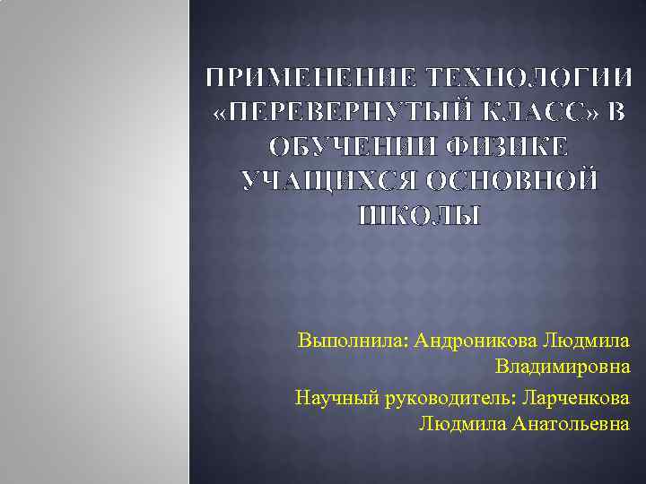 ПРИМЕНЕНИЕ ТЕХНОЛОГИИ «ПЕРЕВЕРНУТЫЙ КЛАСС» В ОБУЧЕНИИ ФИЗИКЕ УЧАЩИХСЯ ОСНОВНОЙ ШКОЛЫ Выполнила: Андроникова Людмила Владимировна