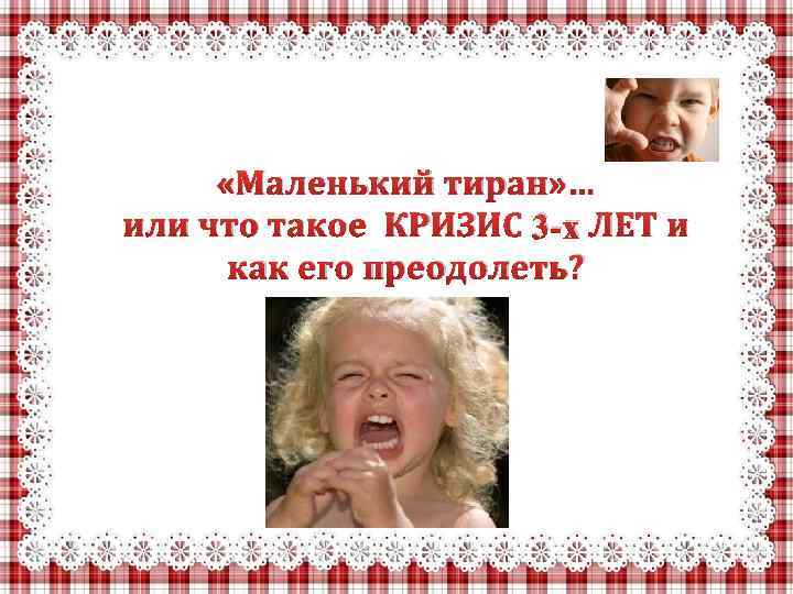  «Маленький тиран» … или что такое КРИЗИС 3 -х ЛЕТ и как его