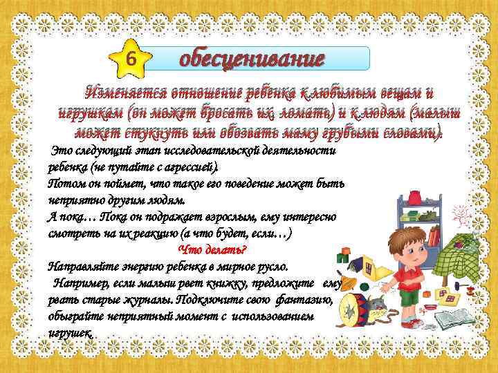 6 обесценивание Изменяется отношение ребенка к любимым вещам и игрушкам (он может бросать их,