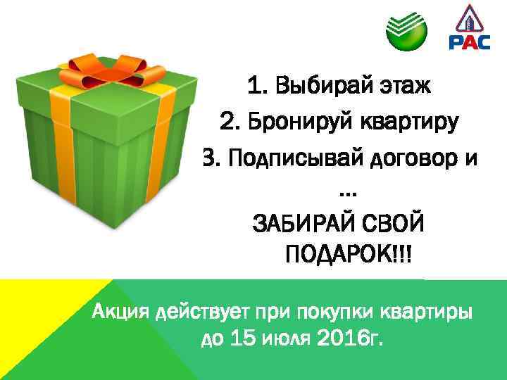 1. Выбирай этаж 2. Бронируй квартиру 3. Подписывай договор и … ЗАБИРАЙ СВОЙ ПОДАРОК!!!